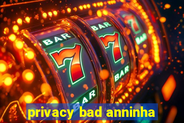 privacy bad anninha